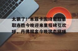 乐竟娱乐入口 -包含太狠了！本菲卡围绕葡超豪取连胜今晚迎来里程碑引欢呼，丹佛掘金今晚状态回暖的词条