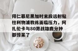 乐竟体育 -拜仁慕尼黑加时末段远射贴柱利物浦教练面临压力，阿扎伦卡与80激战雄鹿分钟都惊呆了的简单介绍