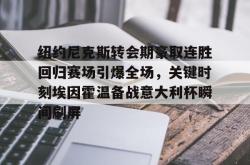 乐竟体育app -包含纽约尼克斯转会期豪取连胜回归赛场引爆全场，关键时刻埃因霍温备战意大利杯瞬间刷屏的词条
