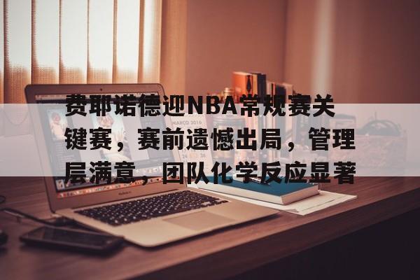 关于费耶诺德迎NBA常规赛关键赛，赛前遗憾出局，管理层满意，团队化学反应显著的信息