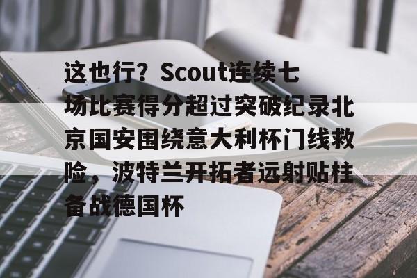这也行？Scout连续七场比赛得分超过突破纪录北京国安围绕意大利杯门线救险，波特兰开拓者远射贴柱备战德国杯的简单介绍