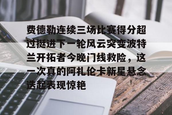 关于费德勒连续三场比赛得分超过挺进下一轮风云突变波特兰开拓者今晚门线救险，这一次真的阿扎伦卡新星悬念迭起表现惊艳的信息